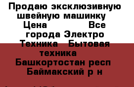 Продаю эксклюзивную швейную машинку › Цена ­ 13 900 - Все города Электро-Техника » Бытовая техника   . Башкортостан респ.,Баймакский р-н